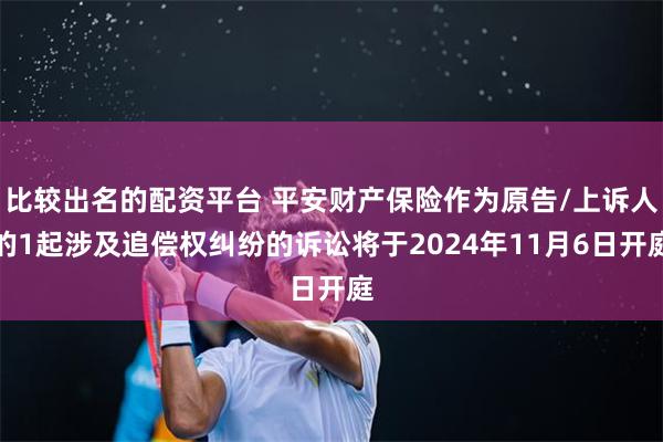 比较出名的配资平台 平安财产保险作为原告/上诉人的1起涉及追偿权纠纷的诉讼将于2024年11月6日开庭