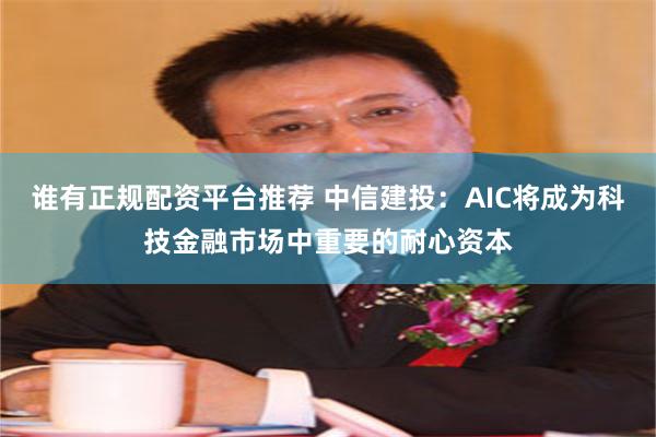 谁有正规配资平台推荐 中信建投：AIC将成为科技金融市场中重要的耐心资本