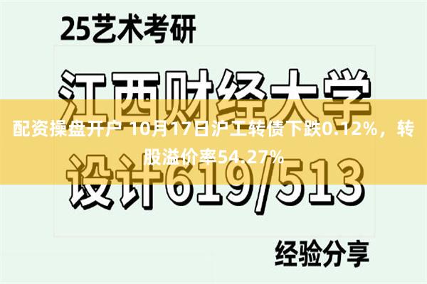 配资操盘开户 10月17日沪工转债下跌0.12%，转股溢价率54.27%