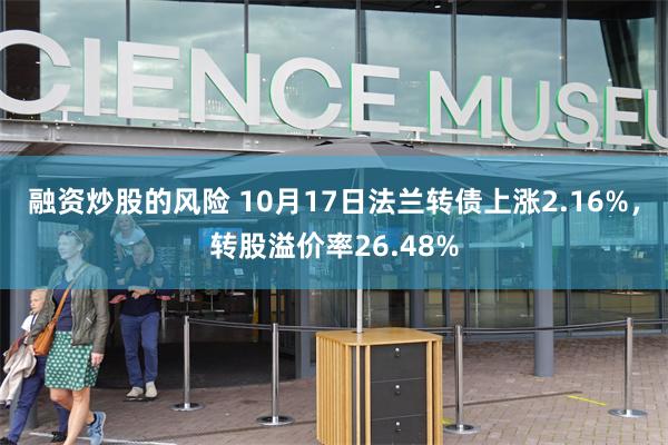 融资炒股的风险 10月17日法兰转债上涨2.16%，转股溢价率26.48%