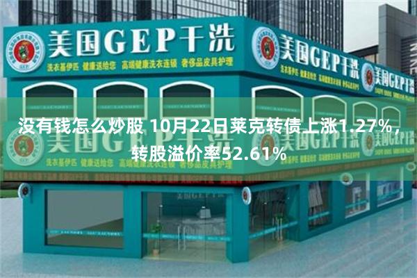 没有钱怎么炒股 10月22日莱克转债上涨1.27%，转股溢价率52.61%