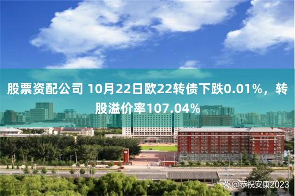 股票资配公司 10月22日欧22转债下跌0.01%，转股溢价率107.04%