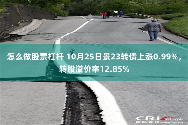 怎么做股票杠杆 10月25日景23转债上涨0.99%，转股溢价率12.85%