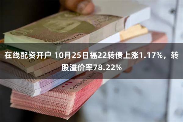 在线配资开户 10月25日福22转债上涨1.17%，转股溢价率78.22%