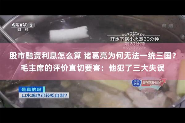 股市融资利息怎么算 诸葛亮为何无法一统三国？毛主席的评价直切要害：他犯了三大失误