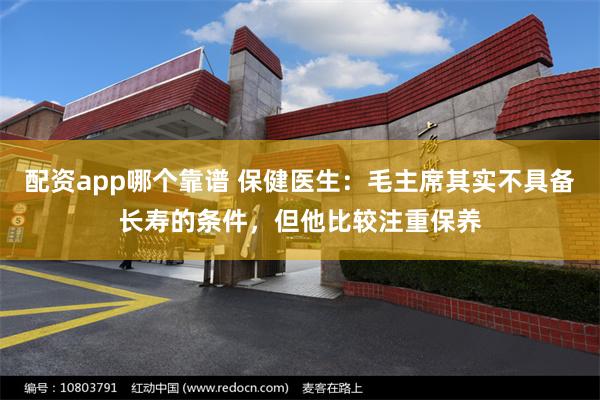 配资app哪个靠谱 保健医生：毛主席其实不具备长寿的条件，但他比较注重保养