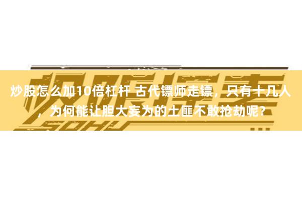 炒股怎么加10倍杠杆 古代镖师走镖，只有十几人，为何能让胆大妄为的土匪不敢抢劫呢？