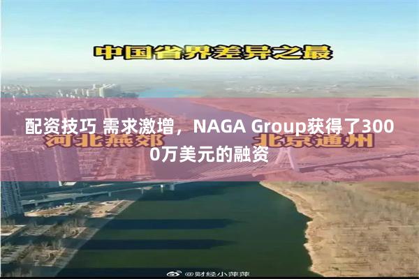 配资技巧 需求激增，NAGA Group获得了3000万美元的融资