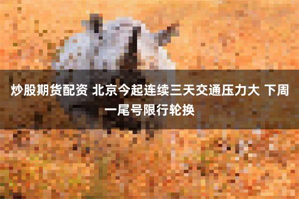 炒股期货配资 北京今起连续三天交通压力大 下周一尾号限行轮换