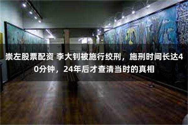 崇左股票配资 李大钊被施行绞刑，施刑时间长达40分钟，24年后才查清当时的真相