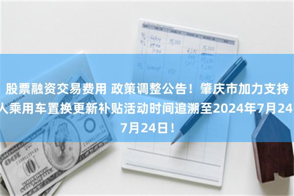 股票融资交易费用 政策调整公告！肇庆市加力支持个人乘用车置换更新补贴活动时间追溯至2024年7月24日！