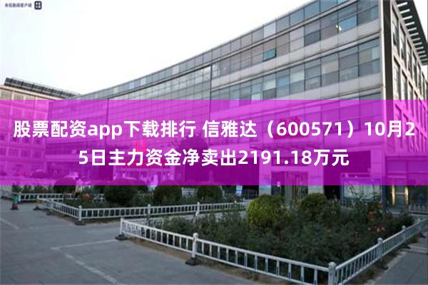 股票配资app下载排行 信雅达（600571）10月25日主力资金净卖出2191.18万元