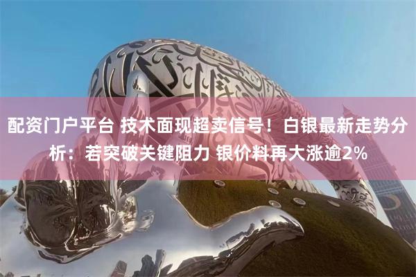 配资门户平台 技术面现超卖信号！白银最新走势分析：若突破关键阻力 银价料再大涨逾2%