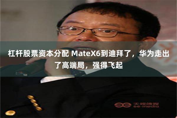 杠杆股票资本分配 MateX6到迪拜了，华为走出了高端局，强得飞起