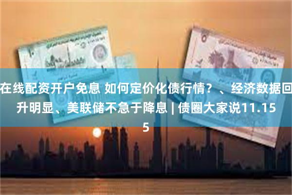 在线配资开户免息 如何定价化债行情？、经济数据回升明显、美联储不急于降息 | 债圈大家说11.15