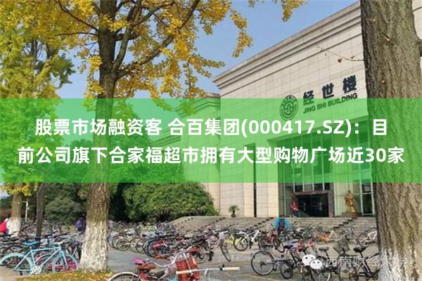 股票市场融资客 合百集团(000417.SZ)：目前公司旗下合家福超市拥有大型购物广场近30家