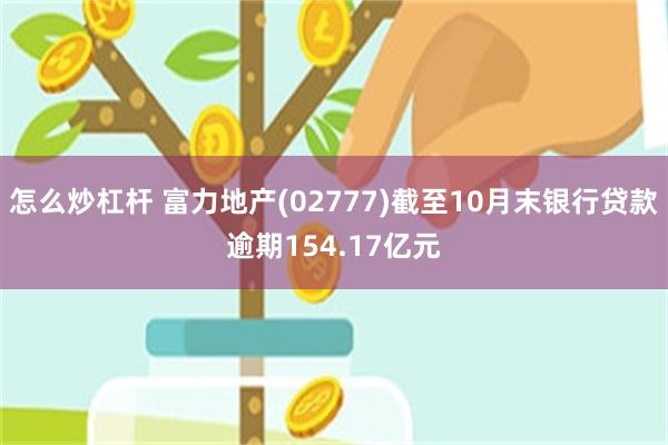 怎么炒杠杆 富力地产(02777)截至10月末银行贷款逾期154.17亿元