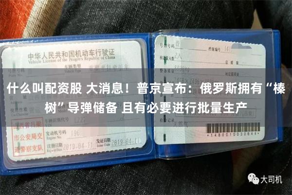 什么叫配资股 大消息！普京宣布：俄罗斯拥有“榛树”导弹储备 且有必要进行批量生产