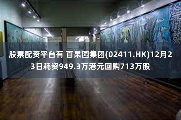 股票配资平台有 百果园集团(02411.HK)12月23日耗资949.3万港元回购713万股