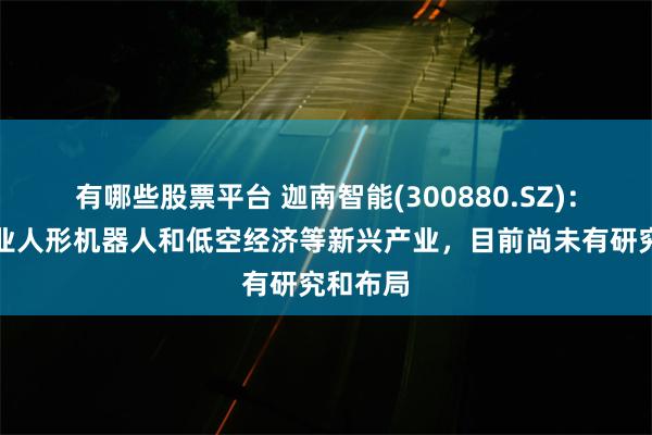 有哪些股票平台 迦南智能(300880.SZ)：关于工业人形机器人和低空经济等新兴产业，目前尚未有研究和布局