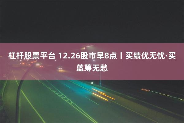 杠杆股票平台 12.26股市早8点丨买绩优无忧·买蓝筹无愁