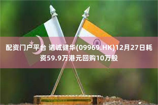 配资门户平台 诺诚健华(09969.HK)12月27日耗资59.9万港元回购10万股