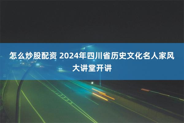 怎么炒股配资 2024年四川省历史文化名人家风大讲堂开讲