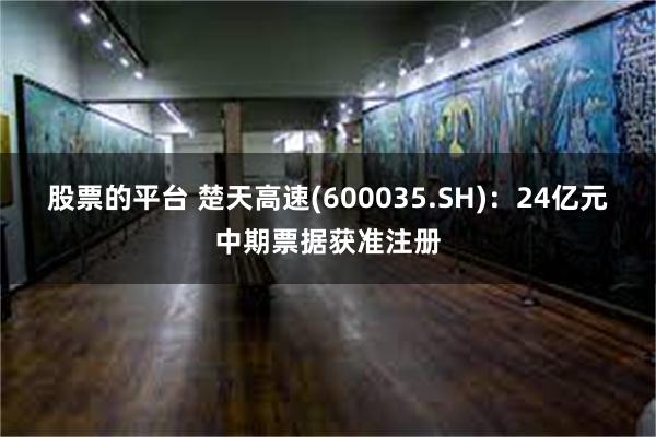 股票的平台 楚天高速(600035.SH)：24亿元中期票据获准注册