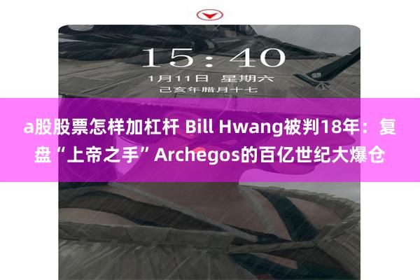 a股股票怎样加杠杆 Bill Hwang被判18年：复盘“上帝之手”Archegos的百亿世纪大爆仓