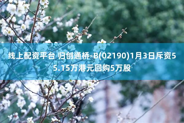 线上配资平台 归创通桥-B(02190)1月3日斥资55.15万港元回购5万股