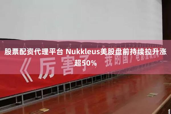 股票配资代理平台 Nukkleus美股盘前持续拉升涨超50%