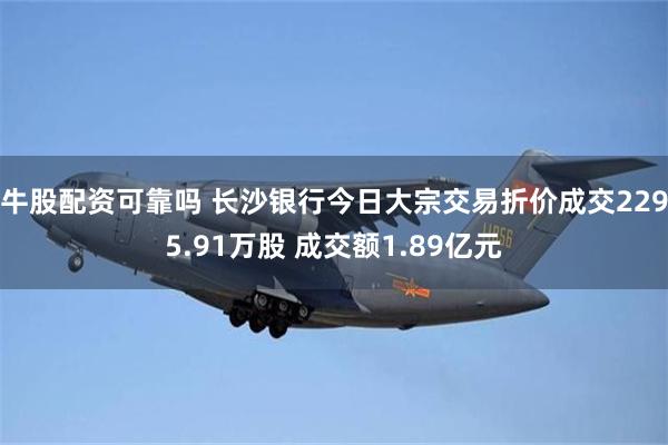 牛股配资可靠吗 长沙银行今日大宗交易折价成交2295.91万股 成交额1.89亿元