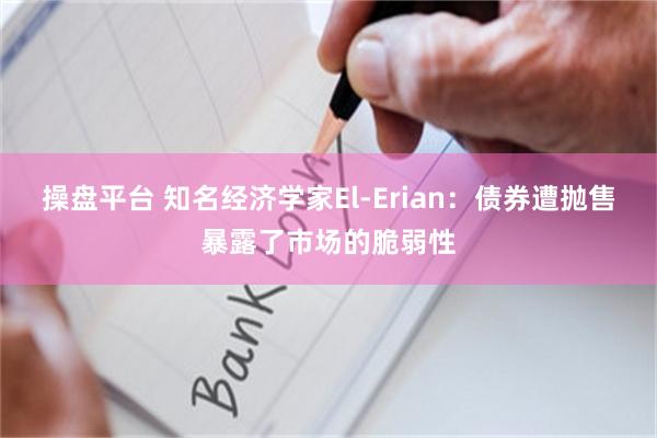 操盘平台 知名经济学家El-Erian：债券遭抛售暴露了市场的脆弱性