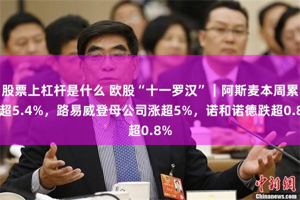 股票上杠杆是什么 欧股“十一罗汉”｜阿斯麦本周累涨超5.4%，路易威登母公司涨超5%，诺和诺德跌超0.8%