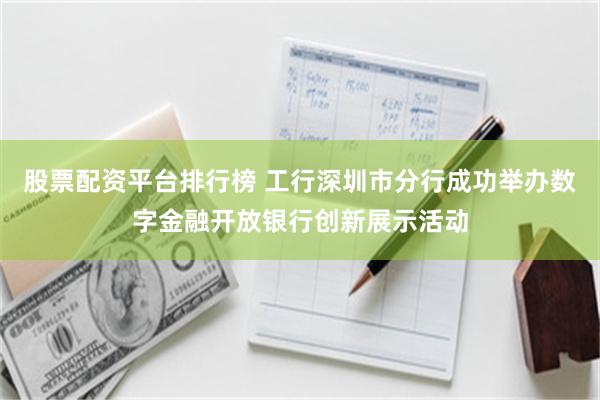 股票配资平台排行榜 工行深圳市分行成功举办数字金融开放银行创新展示活动