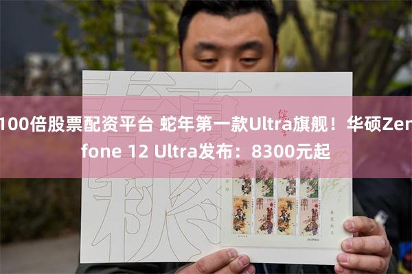 100倍股票配资平台 蛇年第一款Ultra旗舰！华硕Zenfone 12 Ultra发布：8300元起