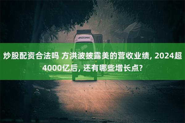 炒股配资合法吗 方洪波披露美的营收业绩, 2024超4000亿后, 还有哪些增长点?