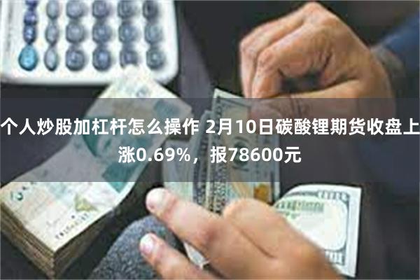 个人炒股加杠杆怎么操作 2月10日碳酸锂期货收盘上涨0.69%，报78600元