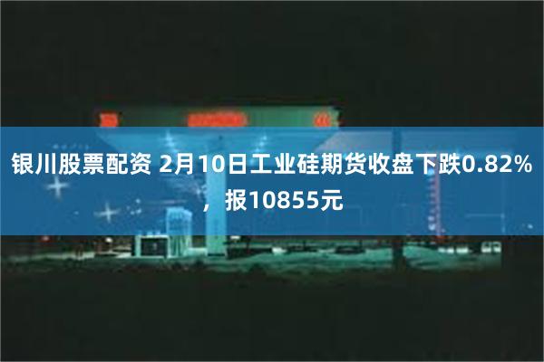 银川股票配资 2月10日工业硅期货收盘下跌0.82%，报10855元