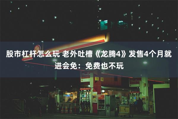 股市杠杆怎么玩 老外吐槽《龙腾4》发售4个月就进会免：免费也不玩