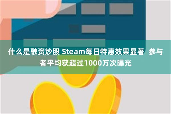 什么是融资炒股 Steam每日特惠效果显著  参与者平均获超过1000万次曝光