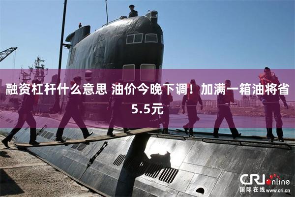 融资杠杆什么意思 油价今晚下调！加满一箱油将省5.5元