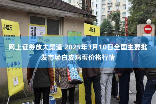 网上证劵放大渠道 2025年3月10日全国主要批发市场白皮鸡蛋价格行情