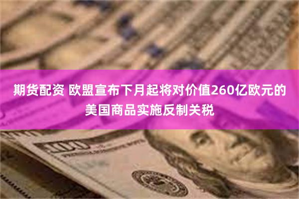 期货配资 欧盟宣布下月起将对价值260亿欧元的美国商品实施反制关税