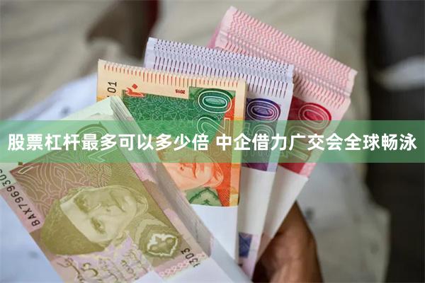 股票杠杆最多可以多少倍 中企借力广交会全球畅泳