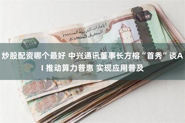 炒股配资哪个最好 中兴通讯董事长方榕“首秀”谈AI 推动算力普惠 实现应用普及