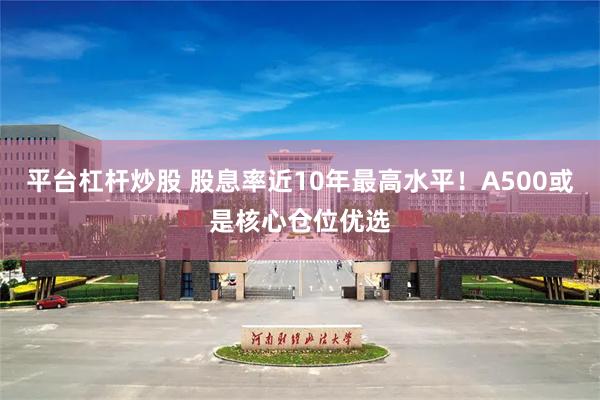 平台杠杆炒股 股息率近10年最高水平！A500或是核心仓位优选