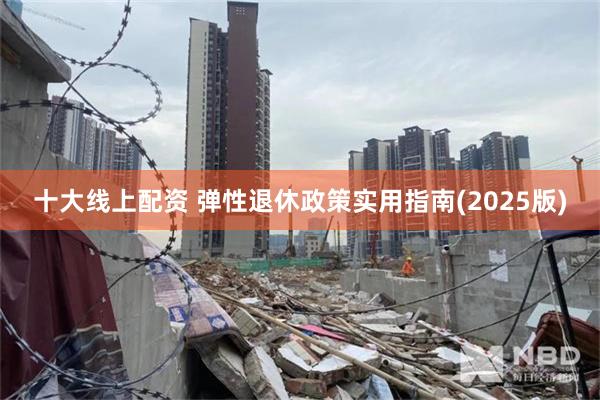 十大线上配资 弹性退休政策实用指南(2025版)
