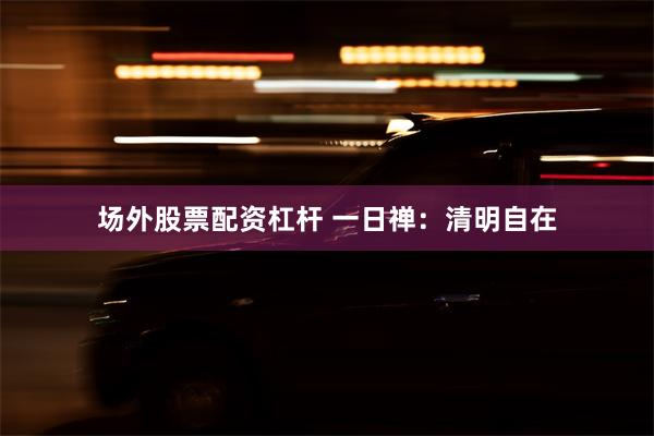 场外股票配资杠杆 一日禅：清明自在