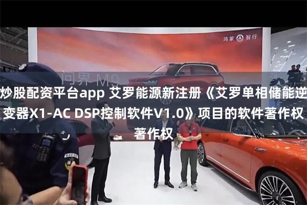 炒股配资平台app 艾罗能源新注册《艾罗单相储能逆变器X1-AC DSP控制软件V1.0》项目的软件著作权